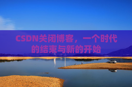 CSDN关闭博客，一个时代的结束与新的开始